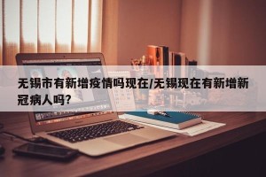 无锡市有新增疫情吗现在/无锡现在有新增新冠病人吗?