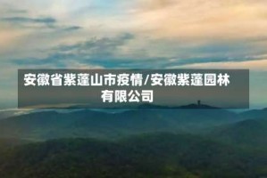 安徽省紫蓬山市疫情/安徽紫蓬园林有限公司