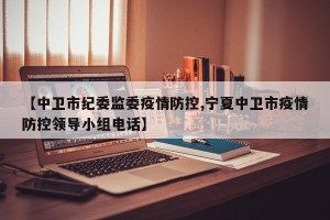 【中卫市纪委监委疫情防控,宁夏中卫市疫情防控领导小组电话】
