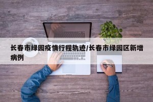 长春市绿园疫情行程轨迹/长春市绿园区新增病例
