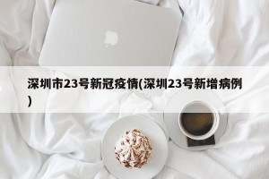 深圳市23号新冠疫情(深圳23号新增病例)