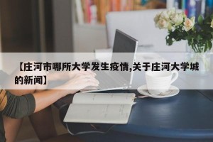 【庄河市哪所大学发生疫情,关于庄河大学城的新闻】