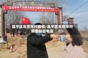 昌平区东贯市村疫情/昌平区东贯市村疫情防控电话