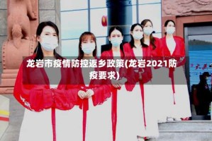 龙岩市疫情防控返乡政策(龙岩2021防疫要求)