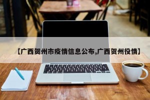 【广西贺州市疫情信息公布,广西贺州役情】