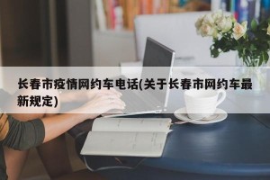 长春市疫情网约车电话(关于长春市网约车最新规定)