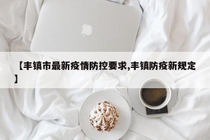 【丰镇市最新疫情防控要求,丰镇防疫新规定】