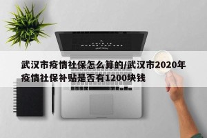 武汉市疫情社保怎么算的/武汉市2020年疫情社保补贴是否有1200块钱