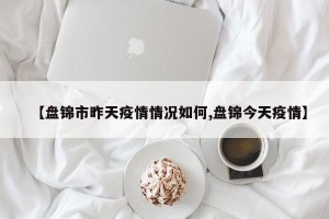 【盘锦市昨天疫情情况如何,盘锦今天疫情】