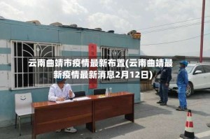 云南曲靖市疫情最新布置(云南曲靖最新疫情最新消息2月12日)