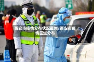 西安市疫情分布状况最新/西安市疫情区域分布