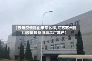 【苏州疫情昆山市怎么样,江苏苏州昆山疫情最新消息工厂减产】