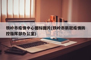 铁岭市疫情中心图标图片(铁岭市新冠疫情防控指挥部办公室)