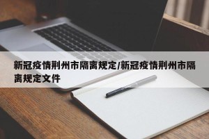 新冠疫情荆州市隔离规定/新冠疫情荆州市隔离规定文件
