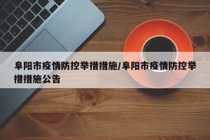 阜阳市疫情防控举措措施/阜阳市疫情防控举措措施公告