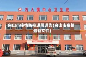 白山市疫情防控进展通告(白山市疫情最新文件)