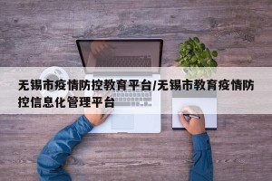无锡市疫情防控教育平台/无锡市教育疫情防控信息化管理平台