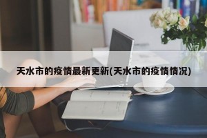 天水市的疫情最新更新(天水市的疫情情况)