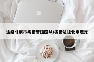途经北京市疫情管控区域/疫情途径北京规定
