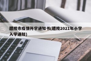 醴陵市疫情开学通知书(醴陵2021年小学入学通知)