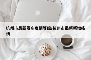 杭州市最新发布疫情等级/杭州市最新新增疫情