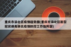 重庆市渝北区疫情趋势图(重庆市渝北区新型冠状病毒肺炎疫情防控工作指挥部)