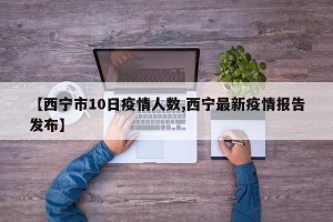 【西宁市10日疫情人数,西宁最新疫情报告发布】