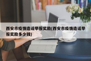 西安市疫情造谣举报奖励(西安市疫情造谣举报奖励多少钱)