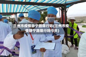 兰州市疫情静宁路限行吗(兰州市疫情静宁路限行吗今天)