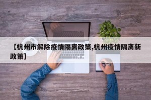 【杭州市解除疫情隔离政策,杭州疫情隔离新政策】