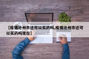 【疫情沧州市还可以买药吗,疫情沧州市还可以买药吗现在】