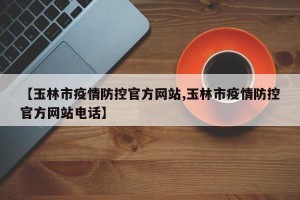 【玉林市疫情防控官方网站,玉林市疫情防控官方网站电话】