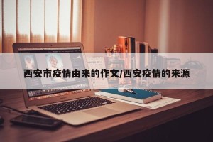 西安市疫情由来的作文/西安疫情的来源