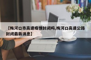 【梅河口市高速疫情封闭吗,梅河口高速公路封闭最新消息】