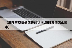 【洛阳市疫情是怎样的状况,洛阳疫情怎么回事】