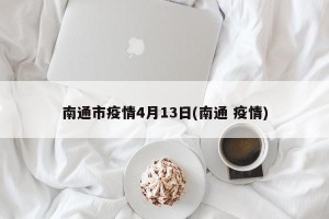 南通市疫情4月13日(南通 疫情)