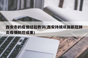 西安市的疫情经验教训(西安持续巩固新冠肺炎疫情防控成果)