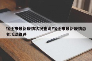 宿迁市最新疫情状况查询/宿迁市最新疫情患者活动轨迹