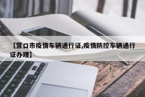 【营口市疫情车辆通行证,疫情防控车辆通行证办理】
