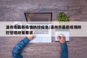 温州市最新疫情防控应急/温州市最新疫情防控管理政策要求