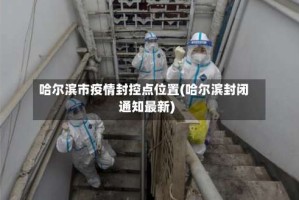 哈尔滨市疫情封控点位置(哈尔滨封闭通知最新)