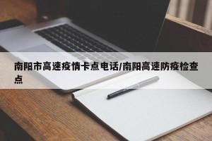 南阳市高速疫情卡点电话/南阳高速防疫检查点