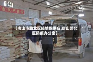 【唐山市路北区疫情保供应,唐山路北区防疫办公室】