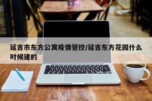 延吉市东方公寓疫情管控/延吉东方花园什么时候建的