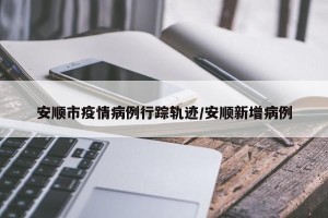 安顺市疫情病例行踪轨迹/安顺新增病例