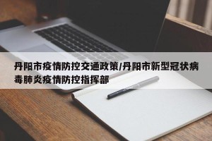 丹阳市疫情防控交通政策/丹阳市新型冠状病毒肺炎疫情防控指挥部