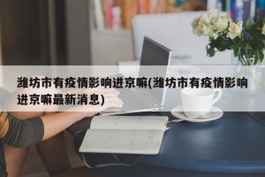 潍坊市有疫情影响进京嘛(潍坊市有疫情影响进京嘛最新消息)