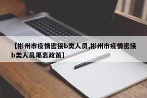 【彬州市疫情密接b类人员,彬州市疫情密接b类人员隔离政策】