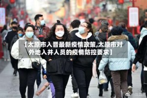 【太原市入晋最新疫情政策,太原市对外地入并人员的疫情防控要求】