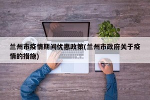 兰州市疫情期间优惠政策(兰州市政府关于疫情的措施)